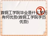 首钢工学院毕业是什么学历有何优势(首钢工学院学历优势)