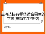 曲靖技校有哪些适合男生的学校(曲靖男生技校)