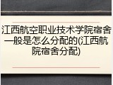 江西航空职业技术学院宿舍一般是怎么分配的(江西航院宿舍分配)
