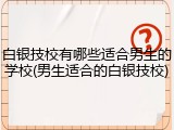 白银技校有哪些适合男生的学校(男生适合的白银技校)