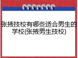 张掖技校有哪些适合男生的学校(张掖男生技校)