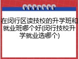 在闵行区读技校的升学班和就业班哪个好(闵行技校升学就业选哪个)
