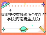 海南技校有哪些适合男生的学校(海南男生技校)