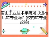唐山职业技术学院可以进校后转专业吗？(校内转专业政策)