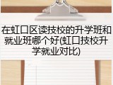 在虹口区读技校的升学班和就业班哪个好(虹口技校升学就业对比)