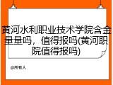 黄河水利职业技术学院含金量量吗，值得报吗(黄河职院值得报吗)