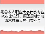乌鲁木齐职业大学什么专业就业比较好，原因是啥("乌鲁木齐职大热门专业")