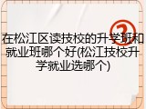 在松江区读技校的升学班和就业班哪个好(松江技校升学就业选哪个)