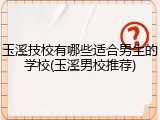 玉溪技校有哪些适合男生的学校(玉溪男校推荐)