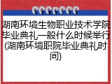 湖南环境生物职业技术学院毕业典礼一般什么时候举行(湖南环境职院毕业典礼时间)