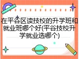 在平谷区读技校的升学班和就业班哪个好(平谷技校升学就业选哪个)