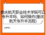 重庆航天职业技术学院可以专升本吗，如何操作(重庆航天专升本流程)