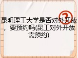 昆明理工大学是否对外开放，要预约吗(昆工对外开放需预约)