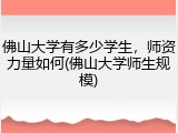 佛山大学有多少学生，师资力量如何(佛山大学师生规模)