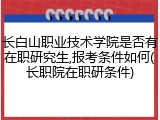 长白山职业技术学院是否有在职研究生,报考条件如何(长职院在职研条件)