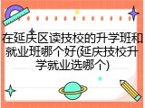 在延庆区读技校的升学班和就业班哪个好(延庆技校升学就业选哪个)