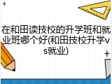 在和田读技校的升学班和就业班哪个好(和田技校升学vs就业)