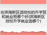 在滨海新区读技校的升学班和就业班哪个好(滨海新区技校升学就业选哪个)