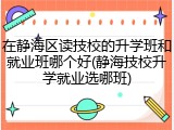 在静海区读技校的升学班和就业班哪个好(静海技校升学就业选哪班)