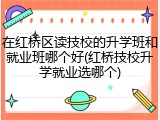 在红桥区读技校的升学班和就业班哪个好(红桥技校升学就业选哪个)