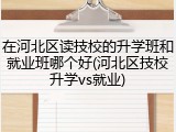 在河北区读技校的升学班和就业班哪个好(河北区技校升学vs就业)