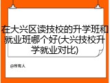 在大兴区读技校的升学班和就业班哪个好(大兴技校升学就业对比)