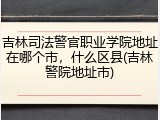 吉林司法警官职业学院地址在哪个市，什么区县(吉林警院地址市)