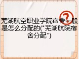芜湖航空职业学院宿舍一般是怎么分配的("芜湖航院宿舍分配")