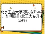 北京工业大学可以专升本吗，如何操作(北工大专升本流程)
