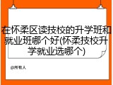 在怀柔区读技校的升学班和就业班哪个好(怀柔技校升学就业选哪个)