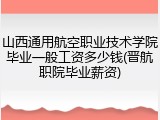 山西通用航空职业技术学院毕业一般工资多少钱(晋航职院毕业薪资)
