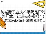 防城港职业技术学院是否对外开放，让进去参观吗？(防城港职院开放参观吗)