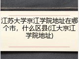 江苏大学京江学院地址在哪个市，什么区县(江大京江学院地址)
