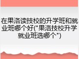 在果洛读技校的升学班和就业班哪个好("果洛技校升学就业班选哪个")