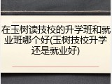 在玉树读技校的升学班和就业班哪个好(玉树技校升学还是就业好)