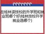 在桂林读技校的升学班和就业班哪个好(桂林技校升学就业选哪个)