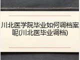 川北医学院毕业如何调档案呢(川北医毕业调档)