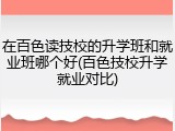 在百色读技校的升学班和就业班哪个好(百色技校升学就业对比)