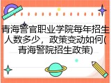 青海警官职业学院每年招生人数多少，政策变动如何(青海警院招生政策)
