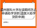 温州医科大学在读期间怎么申请助学贷款(温医大助学贷款申请)