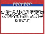 在梧州读技校的升学班和就业班哪个好(梧州技校升学就业对比)