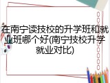 在南宁读技校的升学班和就业班哪个好(南宁技校升学就业对比)