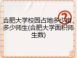 合肥大学校园占地多少亩，多少师生(合肥大学面积师生数)
