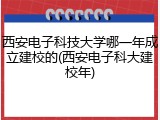 西安电子科技大学哪一年成立建校的(西安电子科大建校年)