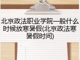 北京政法职业学院一般什么时候放寒暑假(北京政法寒暑假时间)