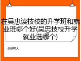 在吴忠读技校的升学班和就业班哪个好(吴忠技校升学就业选哪个)