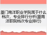 厦门南洋职业学院属于什么档次，专业排行分析(厦南洋职院档次专业排行)