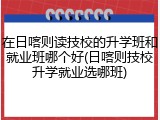 在日喀则读技校的升学班和就业班哪个好(日喀则技校升学就业选哪班)