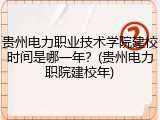 贵州电力职业技术学院建校时间是哪一年？(贵州电力职院建校年)