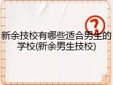 新余技校有哪些适合男生的学校(新余男生技校)